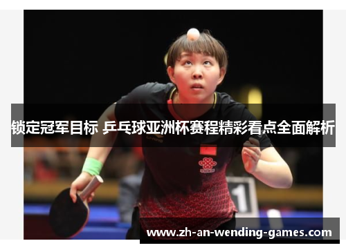锁定冠军目标 乒乓球亚洲杯赛程精彩看点全面解析