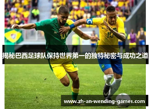 揭秘巴西足球队保持世界第一的独特秘密与成功之道