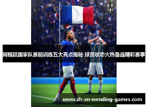 阿根廷国家队赛前训练五大亮点揭秘 球员状态火热备战精彩赛事