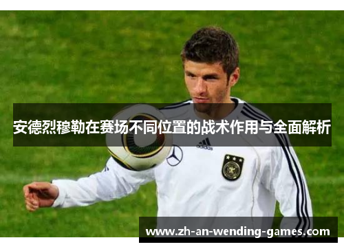 安德烈穆勒在赛场不同位置的战术作用与全面解析