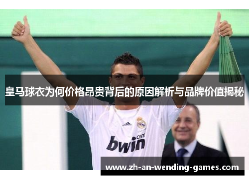 皇马球衣为何价格昂贵背后的原因解析与品牌价值揭秘