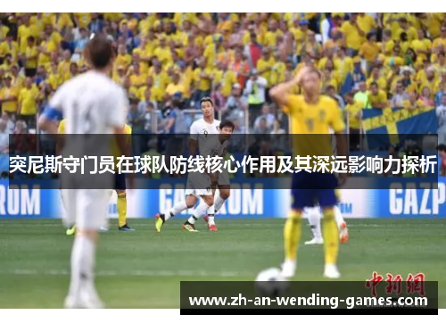 突尼斯守门员在球队防线核心作用及其深远影响力探析
