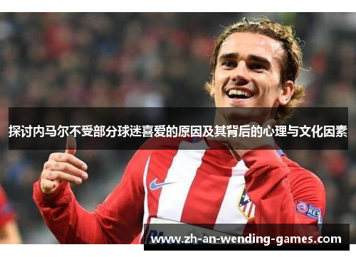 探讨内马尔不受部分球迷喜爱的原因及其背后的心理与文化因素