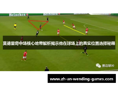 莫德里奇中场核心地带解析揭示他在球场上的真实位置选择秘籍