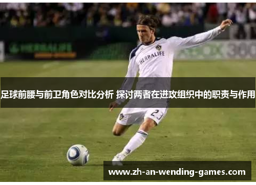 足球前腰与前卫角色对比分析 探讨两者在进攻组织中的职责与作用