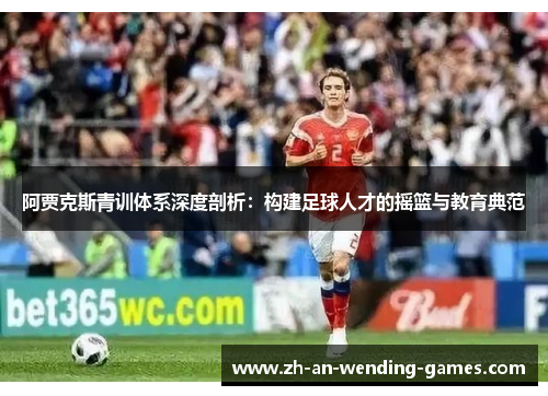 阿贾克斯青训体系深度剖析：构建足球人才的摇篮与教育典范