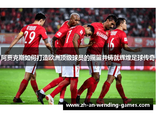 阿贾克斯如何打造欧洲顶级球员的摇篮并铸就辉煌足球传奇