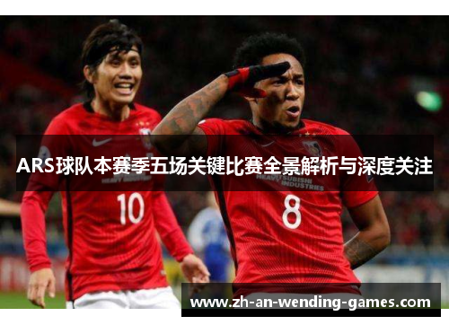 ARS球队本赛季五场关键比赛全景解析与深度关注
