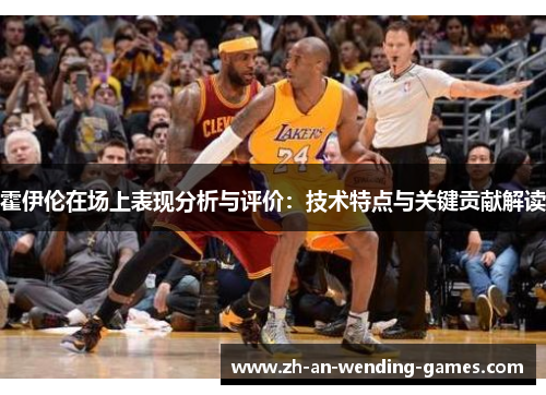霍伊伦在场上表现分析与评价：技术特点与关键贡献解读