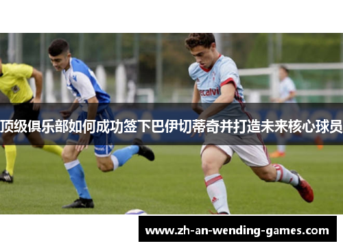 顶级俱乐部如何成功签下巴伊切蒂奇并打造未来核心球员