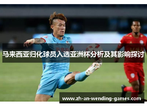 马来西亚归化球员入选亚洲杯分析及其影响探讨