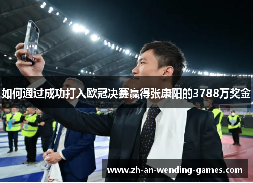 如何通过成功打入欧冠决赛赢得张康阳的3788万奖金