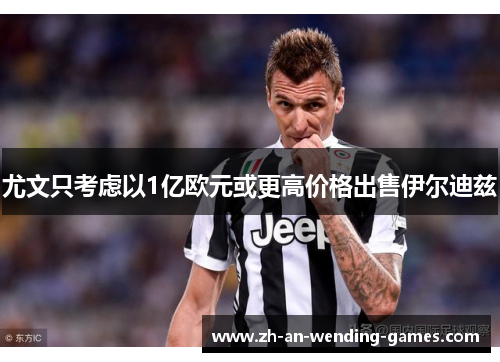 尤文只考虑以1亿欧元或更高价格出售伊尔迪兹