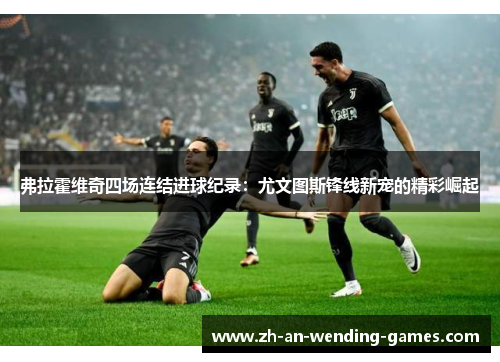 弗拉霍维奇四场连结进球纪录:尤文图斯锋线新宠的精彩崛起 弗拉霍维奇四场连结进球纪录:尤文图斯锋线新宠的精彩崛起