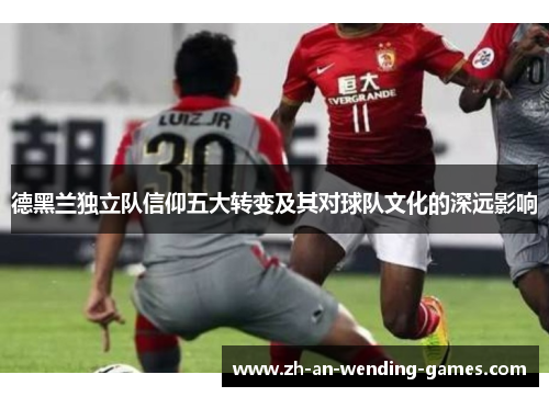 德黑兰独立队信仰五大转变及其对球队文化的深远影响 德黑兰独立队信仰五大转变及其对球队文化的深远影响