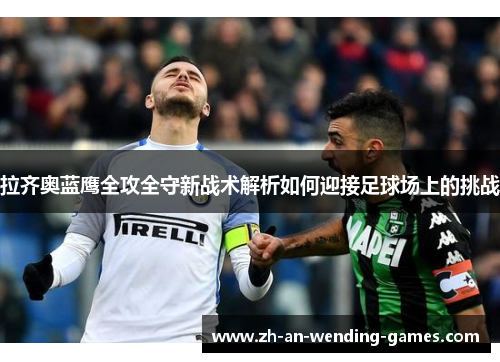 拉齐奥蓝鹰全攻全守新战术解析如何迎接足球场上的挑战 拉齐奥蓝鹰全攻全守新战术解析如何迎接足球场上的挑战