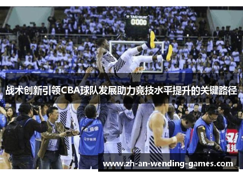 战术创新引领CBA球队发展助力竞技水平提升的关键路径 战术创新引领CBA球队发展助力竞技水平提升的关键路径