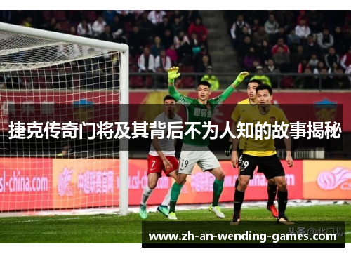 捷克传奇门将及其背后不为人知的故事揭秘 捷克传奇门将及其背后不为人知的故事揭秘