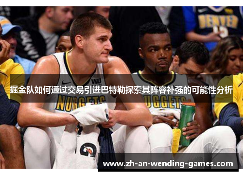 掘金队如何通过交易引进巴特勒探索其阵容补强的可能性分析 掘金队如何通过交易引进巴特勒探索其阵容补强的可能性分析