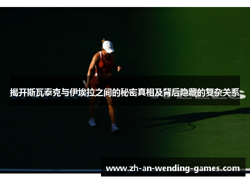 揭开斯瓦泰克与伊埃拉之间的秘密真相及背后隐藏的复杂关系 揭开斯瓦泰克与伊埃拉之间的秘密真相及背后隐藏的复杂关系