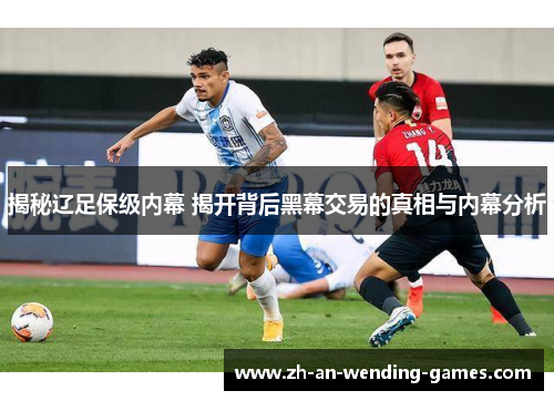 揭秘辽足保级内幕 揭开背后黑幕交易的真相与内幕分析 揭秘辽足保级内幕 揭开背后黑幕交易的真相与内幕分析