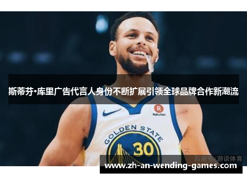 斯蒂芬·库里广告代言人身份不断扩展引领全球品牌合作新潮流 斯蒂芬·库里广告代言人身份不断扩展引领全球品牌合作新潮流