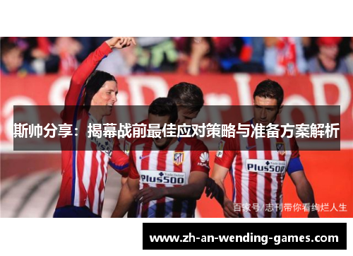 斯帅分享:揭幕战前最佳应对策略与准备方案解析 斯帅分享:揭幕战前最佳应对策略与准备方案解析