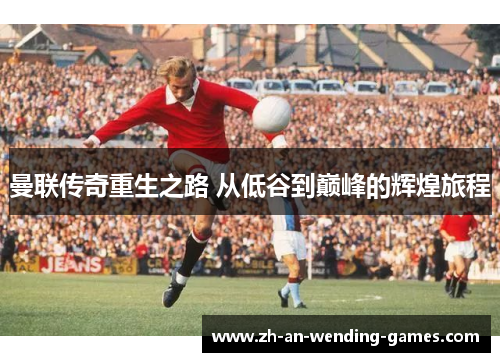 曼联传奇重生之路 从低谷到巅峰的辉煌旅程 曼联传奇重生之路 从低谷到巅峰的辉煌旅程