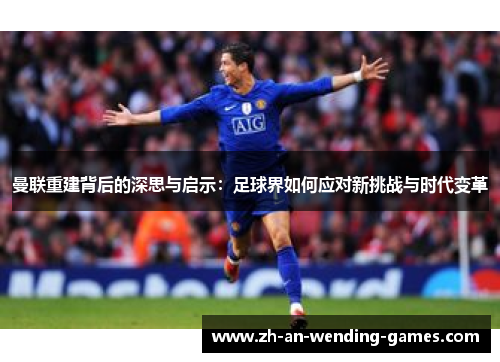 曼联重建背后的深思与启示:足球界如何应对新挑战与时代变革 曼联重建背后的深思与启示:足球界如何应对新挑战与时代变革