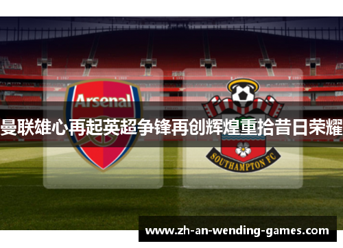 曼联雄心再起英超争锋再创辉煌重拾昔日荣耀 曼联雄心再起英超争锋再创辉煌重拾昔日荣耀