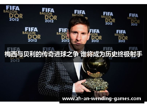 梅西与贝利的传奇进球之争 谁将成为历史终极射手
