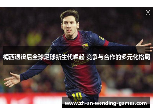 梅西退役后全球足球新生代崛起 竞争与合作的多元化格局