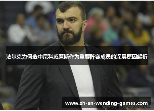 法尔克为何选中尼科威廉斯作为重要阵容成员的深层原因解析 法尔克为何选中尼科威廉斯作为重要阵容成员的深层原因解析