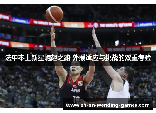 法甲本土新星崛起之路 外援适应与挑战的双重考验 法甲本土新星崛起之路 外援适应与挑战的双重考验
