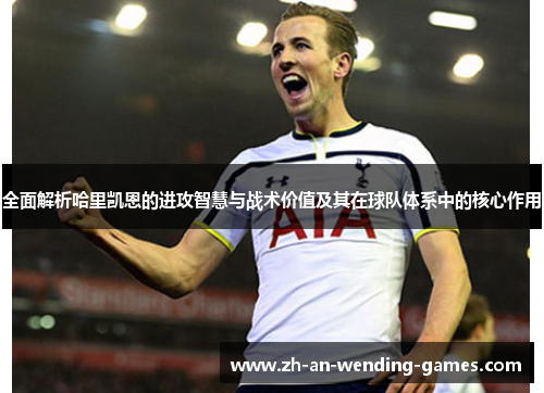 全面解析哈里凯恩的进攻智慧与战术价值及其在球队体系中的核心作用 全面解析哈里凯恩的进攻智慧与战术价值及其在球队体系中的核心作用