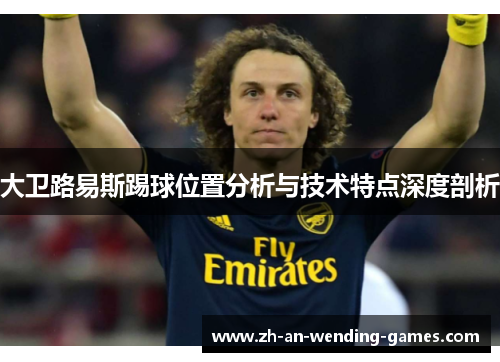 大卫路易斯踢球位置分析与技术特点深度剖析