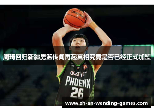 周琦回归新疆男篮传闻再起真相究竟是否已经正式加盟