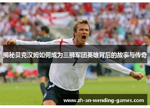 揭秘贝克汉姆如何成为三狮军团英雄背后的故事与传奇 揭秘贝克汉姆如何成为三狮军团英雄背后的故事与传奇