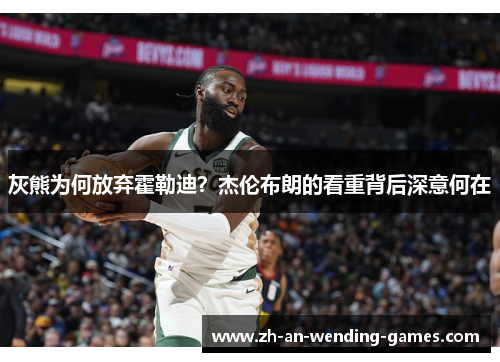 灰熊为何放弃霍勒迪？杰伦布朗的看重背后深意何在