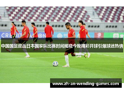 中国国足迎战日本国家队比赛时间揭晓今晚精彩开球引爆球迷热情