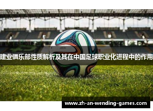 建业俱乐部性质解析及其在中国足球职业化进程中的作用