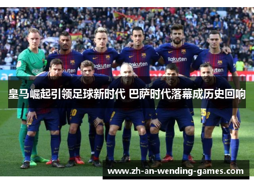 皇马崛起引领足球新时代 巴萨时代落幕成历史回响 皇马崛起引领足球新时代 巴萨时代落幕成历史回响