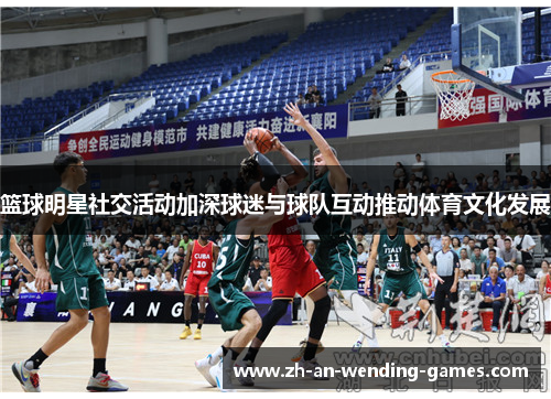 篮球明星社交活动加深球迷与球队互动推动体育文化发展 篮球明星社交活动加深球迷与球队互动推动体育文化发展