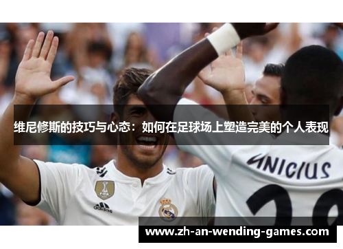维尼修斯的技巧与心态：如何在足球场上塑造完美的个人表现