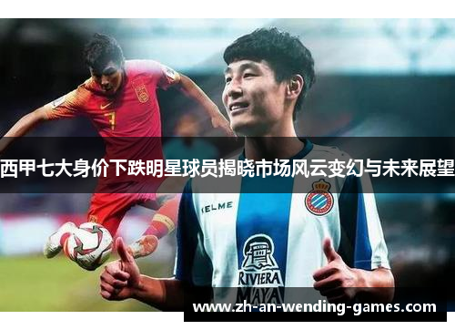 西甲七大身价下跌明星球员揭晓市场风云变幻与未来展望