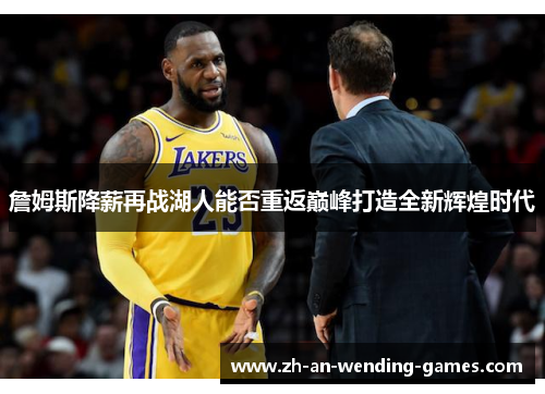 詹姆斯降薪再战湖人能否重返巅峰打造全新辉煌时代 詹姆斯降薪再战湖人能否重返巅峰打造全新辉煌时代