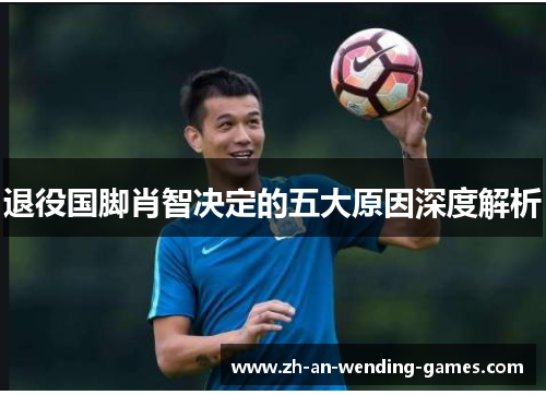退役国脚肖智决定的五大原因深度解析 退役国脚肖智决定的五大原因深度解析