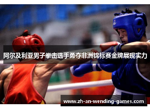 阿尔及利亚男子拳击选手勇夺非洲锦标赛金牌展现实力 阿尔及利亚男子拳击选手勇夺非洲锦标赛金牌展现实力
