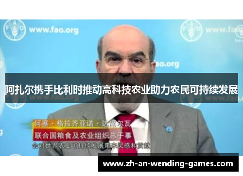 阿扎尔携手比利时推动高科技农业助力农民可持续发展 阿扎尔携手比利时推动高科技农业助力农民可持续发展