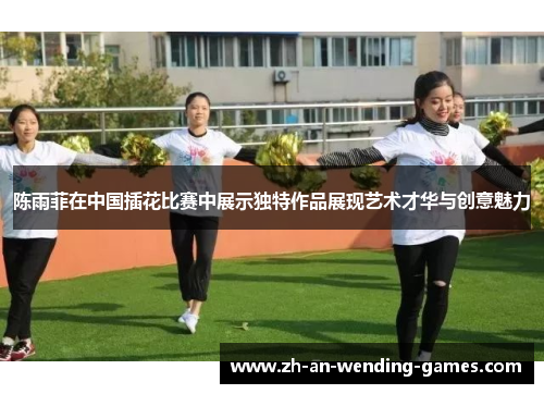 陈雨菲在中国插花比赛中展示独特作品展现艺术才华与创意魅力 陈雨菲在中国插花比赛中展示独特作品展现艺术才华与创意魅力